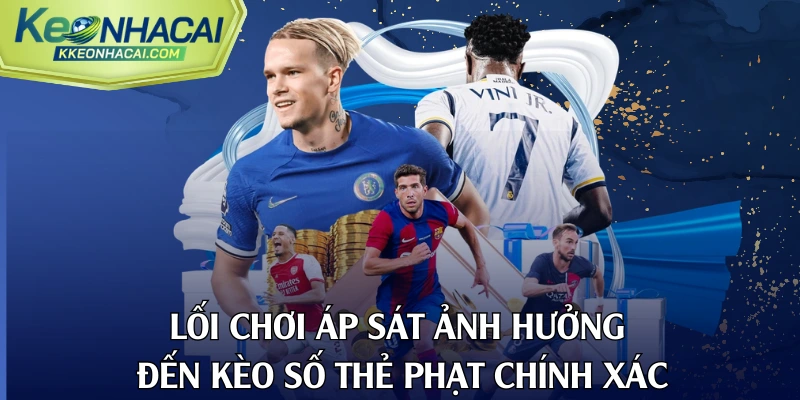 Lối chơi áp sát ảnh hưởng đến kèo số thẻ phạt chính xác